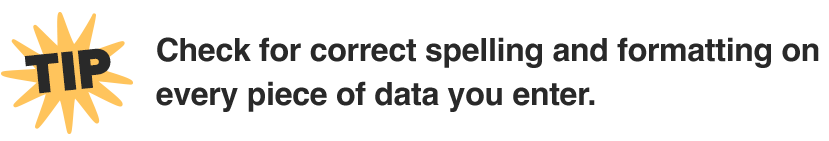 Tip: Check for correct spelling and formatting on every piece of data you enter.
