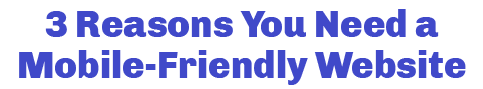3 Reasons You Need a Mobile-Friendly Website