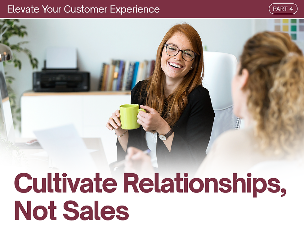 Elevate Your Customer Experience: Part 4 - Cultivate Relationships, Not Sales