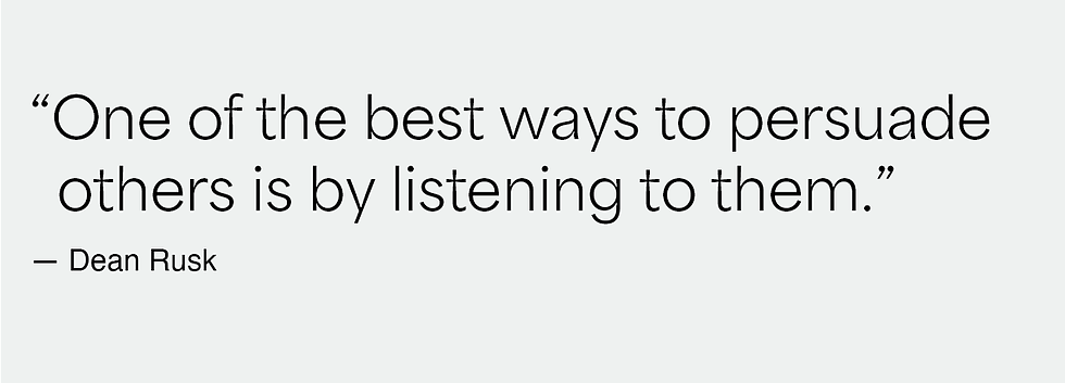 "One of the best ways to persuade others is by listening to them." - Dean Rusk.