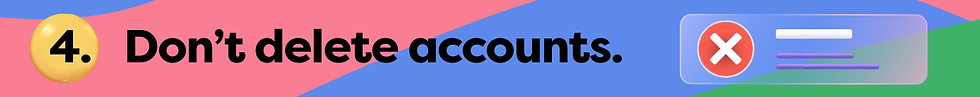 4. Don't delete accounts.