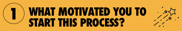 1. What motivated you to start this process?