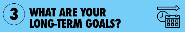 3. What are your long-term goals?